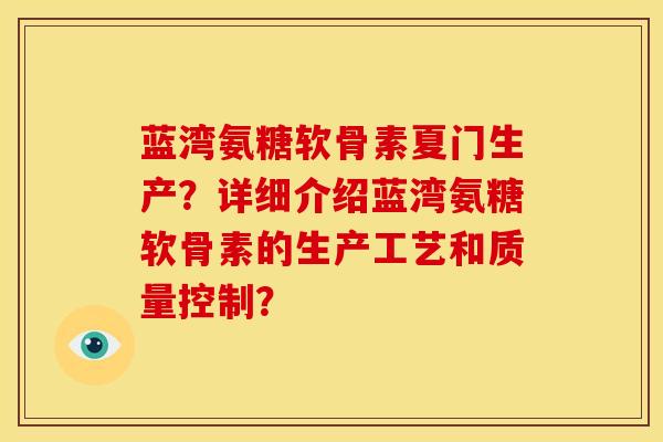 蓝湾氨糖软骨素夏门生产？详细介绍蓝湾氨糖软骨素的生产工艺和质量控制？
