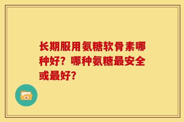 长期服用氨糖软骨素哪种好？哪种氨糖最安全或最好？