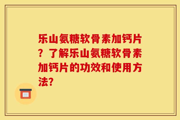 乐山氨糖软骨素加钙片？了解乐山氨糖软骨素加钙片的功效和使用方法？