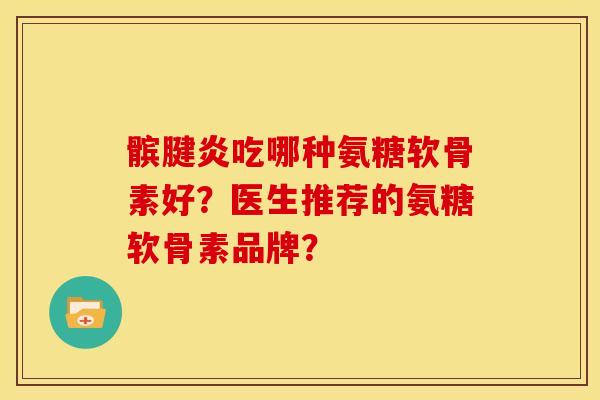 髌腱炎吃哪种氨糖软骨素好？医生推荐的氨糖软骨素品牌？