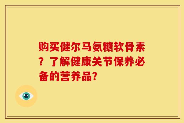 购买健尔马氨糖软骨素？了解健康关节保养必备的营养品？