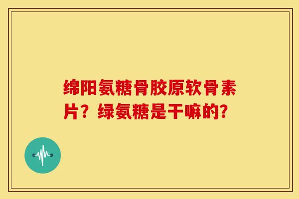 绵阳氨糖骨胶原软骨素片?绿氨糖是干嘛的? 绵阳氨糖骨胶原软骨素片?绿氨糖是干嘛的?
