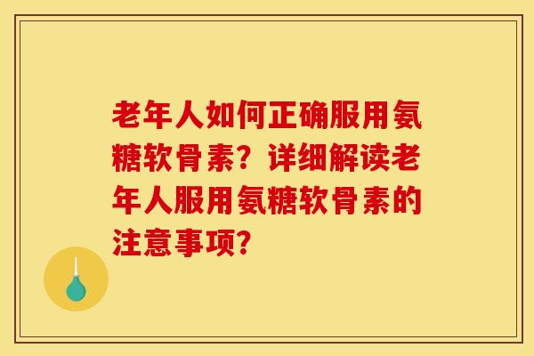 老年人如何正确服用氨糖软骨素?详细解读老年人服用氨糖软骨素的注意事项? 老年人如何正确服用氨糖软骨素?详细解读老年人服用氨糖软骨素的注意事项?