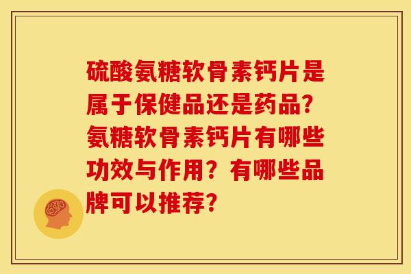 硫酸氨糖软骨素钙片是属于保健品还是药品?氨糖软骨素钙片有哪些功效与作用?有哪些品牌可以推荐? 硫酸氨糖软骨素钙片是属于保健品还是药品?氨糖软骨素钙片有哪些功效与作用?有哪些品牌可以推荐?