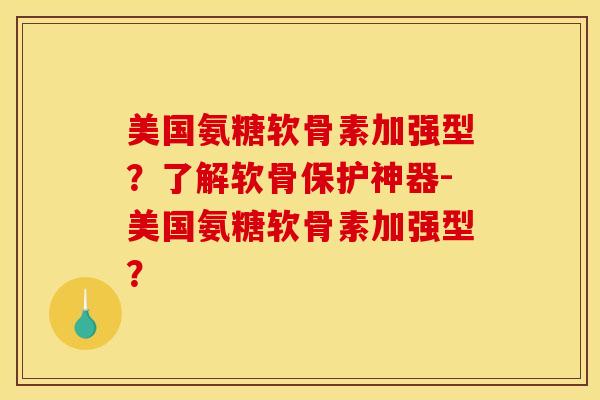 美国氨糖软骨素加强型？了解软骨保护神器-美国氨糖软骨素加强型？