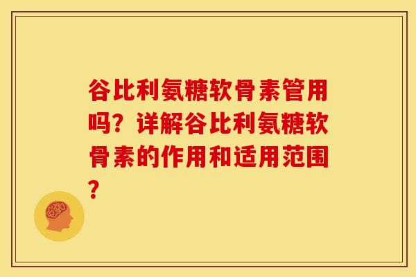 谷比利氨糖软骨素管用吗？详解谷比利氨糖软骨素的作用和适用范围？
