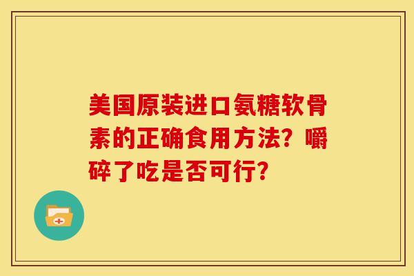 美国原装进口氨糖软骨素的正确食用方法？嚼碎了吃是否可行？