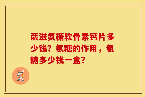 葳滋氨糖软骨素钙片多少钱？氨糖的作用，氨糖多少钱一盒？