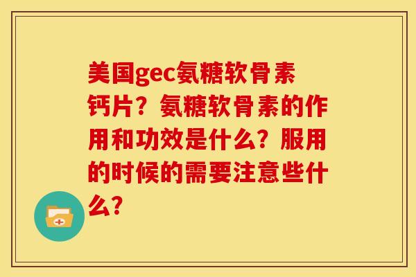 美国gec氨糖软骨素钙片?氨糖软骨素的作用和功效是什么?服用的时候的需要注意些什么? 美国gec氨糖软骨素钙片?氨糖软骨素的作用和功效是什么?服用的时候的需要注意些什么?