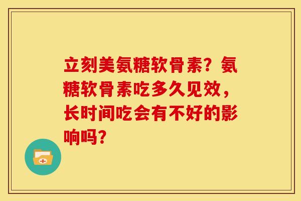 立刻美氨糖软骨素？氨糖软骨素吃多久见效，长时间吃会有不好的影响吗？