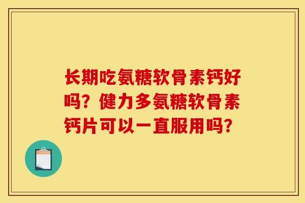 长期吃氨糖软骨素钙好吗？健力多氨糖软骨素钙片可以一直服用吗？