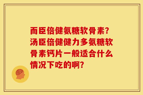 而臣倍健氨糖软骨素？汤臣倍健健力多氨糖软骨素钙片一般适合什么情况下吃的啊？
