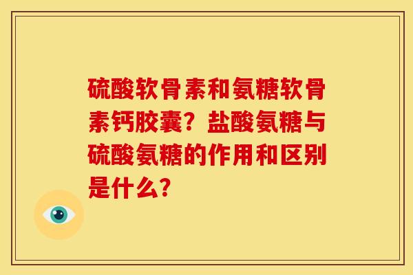 硫酸软骨素和氨糖软骨素钙胶囊？盐酸氨糖与硫酸氨糖的作用和区别是什么？