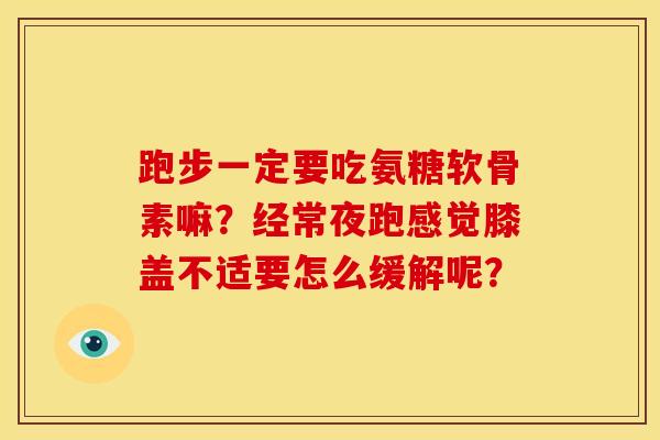 跑步一定要吃氨糖软骨素嘛？经常夜跑感觉膝盖不适要怎么缓解呢？