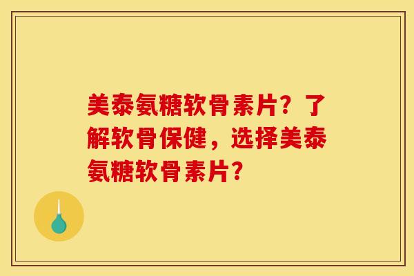 美泰氨糖软骨素片？了解软骨保健，选择美泰氨糖软骨素片？