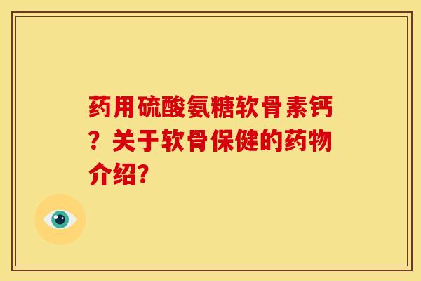 药用硫酸氨糖软骨素钙?关于软骨保健的介绍? 药用硫酸氨糖软骨素钙?关于软骨保健的介绍?
