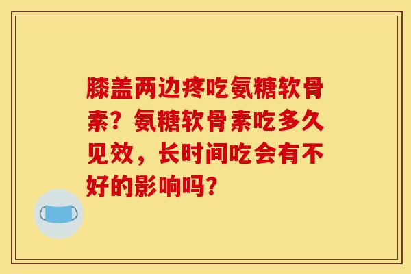膝盖两边疼吃氨糖软骨素？氨糖软骨素吃多久见效，长时间吃会有不好的影响吗？