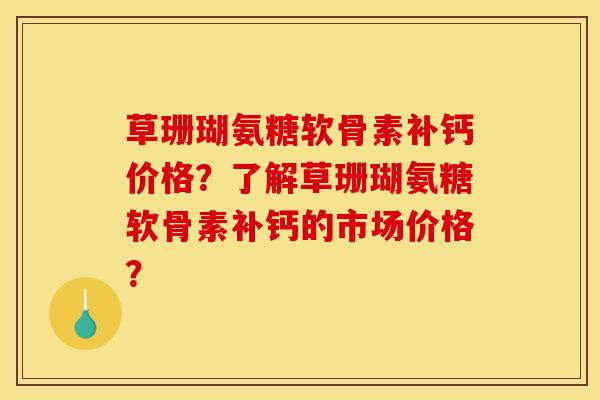 草珊瑚氨糖软骨素补钙价格？了解草珊瑚氨糖软骨素补钙的市场价格？