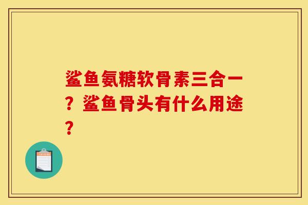 鲨鱼氨糖软骨素三合一？鲨鱼骨头有什么用途？