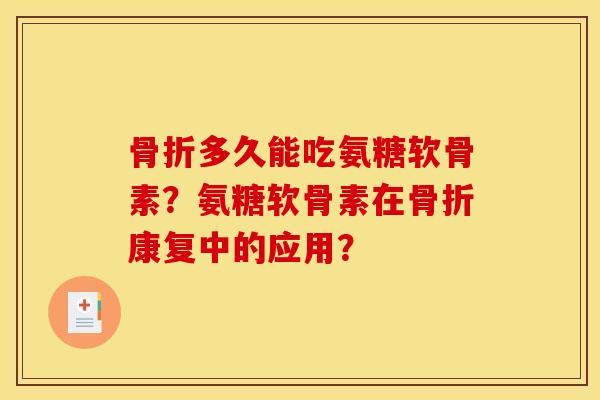 骨折多久能吃氨糖软骨素？氨糖软骨素在骨折康复中的应用？
