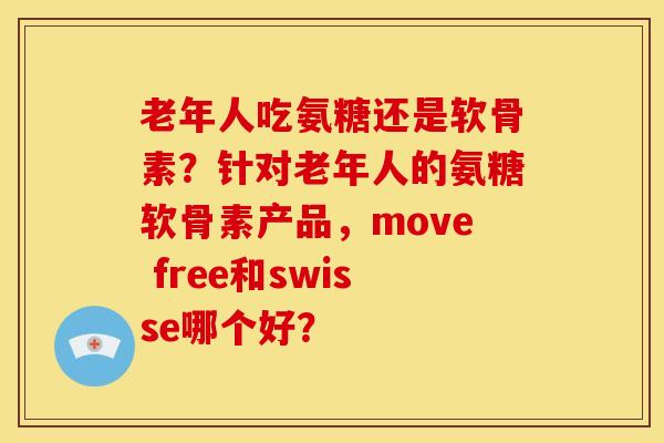 老年人吃氨糖还是软骨素？针对老年人的氨糖软骨素产品，move free和swisse哪个好？