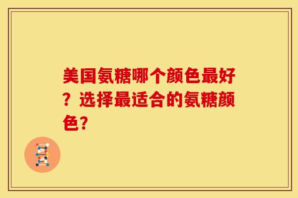 美国氨糖哪个颜色好？选择适合的氨糖颜色？