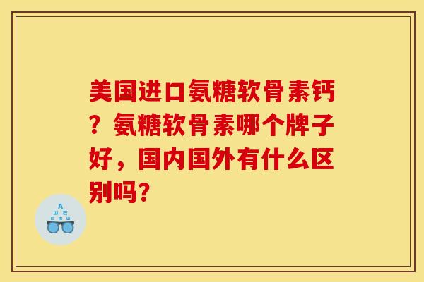 美国进口氨糖软骨素钙？氨糖软骨素哪个牌子好，国内国外有什么区别吗？
