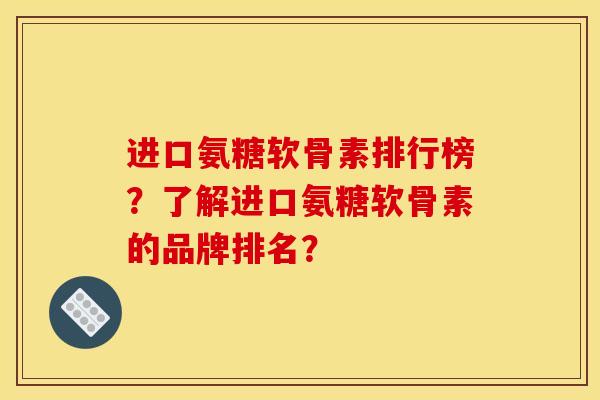 进口氨糖软骨素排行榜？了解进口氨糖软骨素的品牌排名？