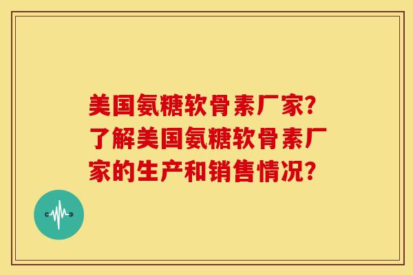 美国氨糖软骨素厂家？了解美国氨糖软骨素厂家的生产和销售情况？