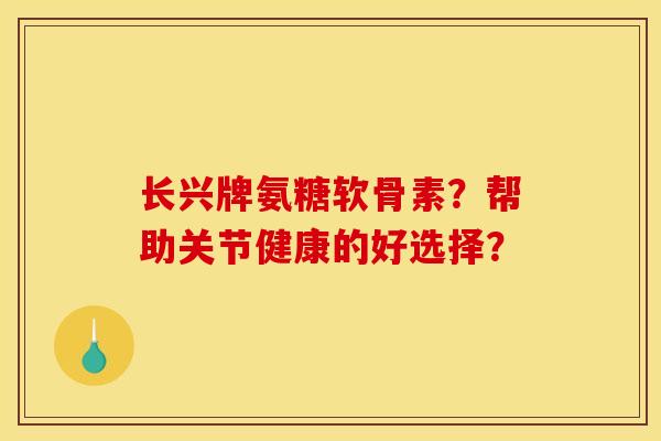 长兴牌氨糖软骨素？帮助关节健康的好选择？