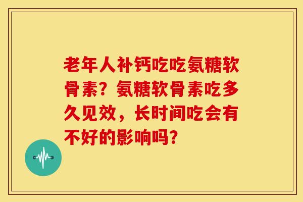 老年人补钙吃吃氨糖软骨素？氨糖软骨素吃多久见效，长时间吃会有不好的影响吗？
