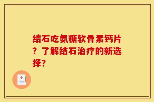 结石吃氨糖软骨素钙片？了解结石治疗的新选择？