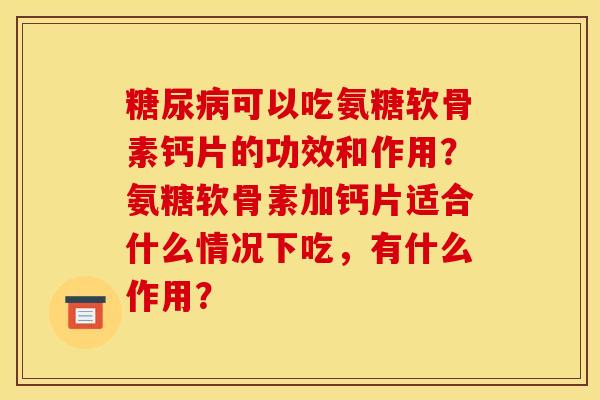 糖尿病可以吃氨糖软骨素钙片的功效和作用？氨糖软骨素加钙片适合什么情况下吃，有什么作用？