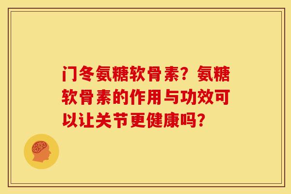 门冬氨糖软骨素?氨糖软骨素的作用与功效可以让关节更健康吗? 门冬氨糖软骨素?氨糖软骨素的作用与功效可以让关节更健康吗?