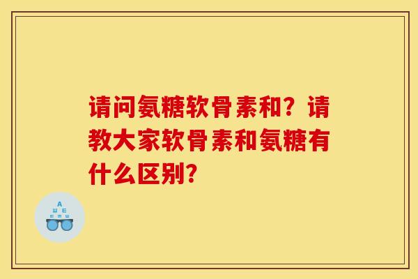 请问氨糖软骨素和?请教大家软骨素和氨糖有什么区别? 请问氨糖软骨素和?请教大家软骨素和氨糖有什么区别?