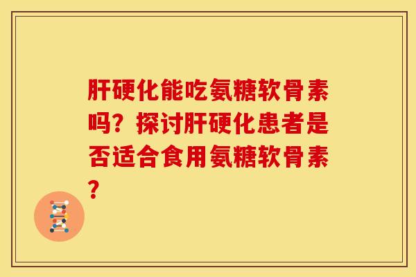 肝硬化能吃氨糖软骨素吗？探讨肝硬化患者是否适合食用氨糖软骨素？