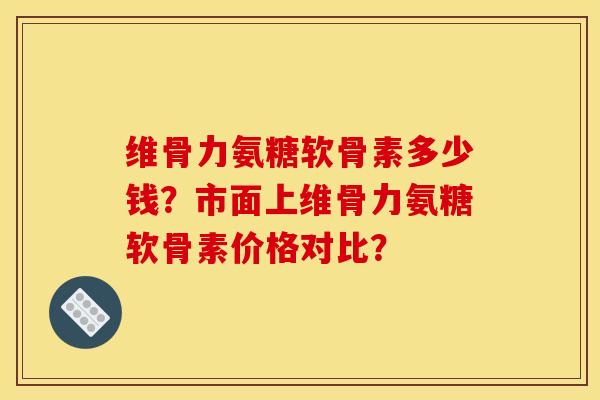 维骨力氨糖软骨素多少钱？市面上维骨力氨糖软骨素价格对比？
