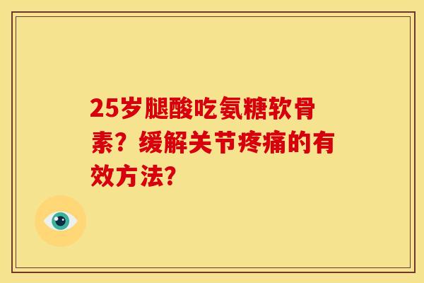 25岁腿酸吃氨糖软骨素？缓解关节疼痛的有效方法？