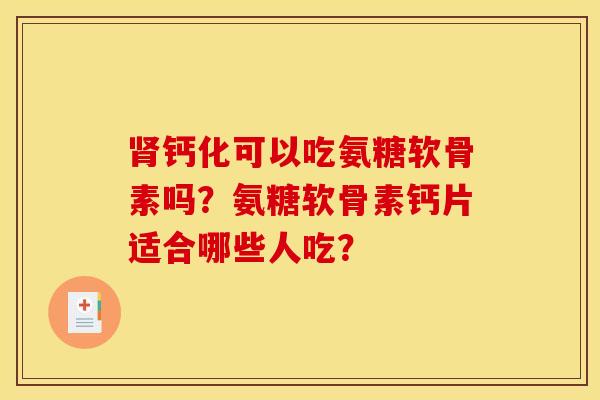 钙化可以吃氨糖软骨素吗？氨糖软骨素钙片适合哪些人吃？