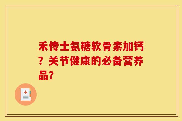 禾传士氨糖软骨素加钙？关节健康的必备营养品？