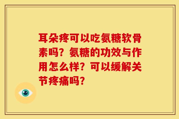 耳朵疼可以吃氨糖软骨素吗？氨糖的功效与作用怎么样？可以缓解关节疼痛吗？