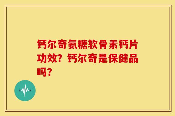 钙尔奇氨糖软骨素钙片功效？钙尔奇是保健品吗？