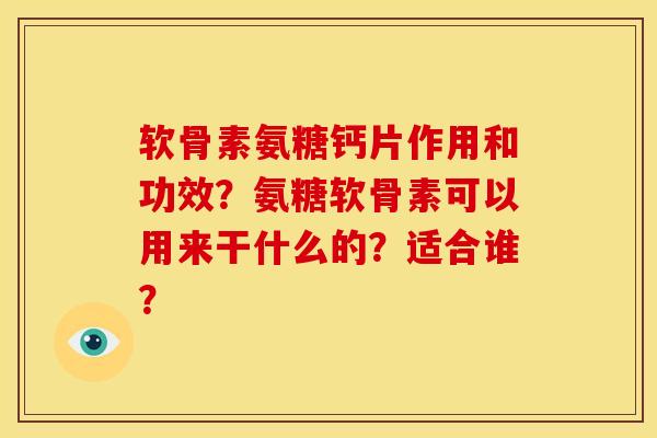 软骨素氨糖钙片作用和功效？氨糖软骨素可以用来干什么的？适合谁？