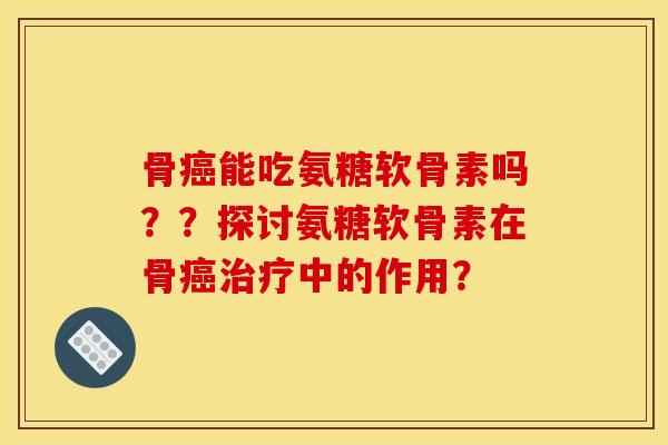 骨能吃氨糖软骨素吗??探讨氨糖软骨素在骨中的作用? 骨能吃氨糖软骨素吗??探讨氨糖软骨素在骨中的作用?