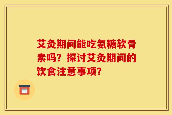 艾灸期间能吃氨糖软骨素吗？探讨艾灸期间的饮食注意事项？