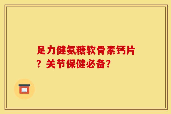 足力健氨糖软骨素钙片？关节保健必备？
