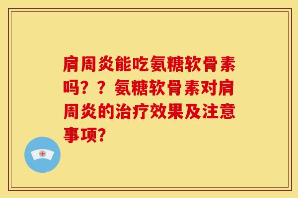 肩周炎能吃氨糖软骨素吗？？氨糖软骨素对肩周炎的治疗效果及注意事项？