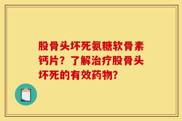 股骨头坏死氨糖软骨素钙片？了解治疗股骨头坏死的有效药物？