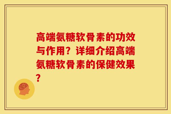 高端氨糖软骨素的功效与作用？详细介绍高端氨糖软骨素的保健效果？