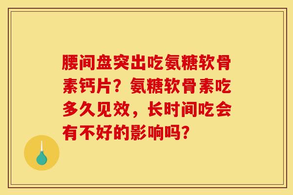 腰间盘突出吃氨糖软骨素钙片?氨糖软骨素吃多久见效,长时间吃会有不好的影响吗? 腰间盘突出吃氨糖软骨素钙片?氨糖软骨素吃多久见效,长时间吃会有不好的影响吗?